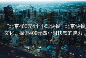 “北京400元4个小时快餐”北京快餐文化，探索400元四小时快餐的魅力