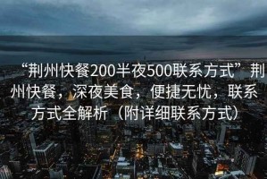 “荆州快餐200半夜500联系方式”荆州快餐，深夜美食，便捷无忧，联系方式全解析（附详细联系方式）