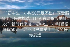 “初中生一小时50元足不出户享受服务上门任你挑选1114A.官网永久地址1.cc”新时代来临，初中生一小时轻松赚取50元—足不出户享受上门服务任你挑选