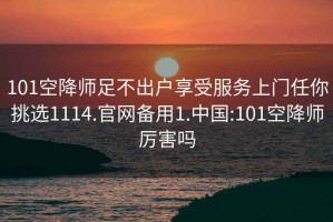 101空降师足不出户享受服务上门任你挑选1114.官网备用1.中国:101空降师厉害吗