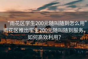 “雨花区学生200元随叫随到怎么用”雨花区推出学生200元随叫随到服务，如何高效利用？