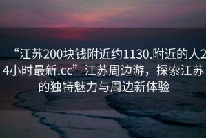 “江苏200块钱附近约1130.附近的人24小时最新.cc”江苏周边游，探索江苏的独特魅力与周边新体验