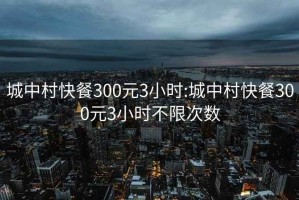 城中村快餐300元3小时:城中村快餐300元3小时不限次数