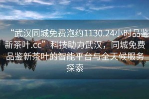 “武汉同城免费泡约1130.24小时品鉴新茶叶.cc”科技助力武汉，同城免费品鉴新茶叶的智能平台与全天候服务探索