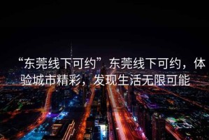 “东莞线下可约”东莞线下可约，体验城市精彩，发现生活无限可能