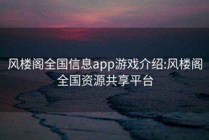 风楼阁全国信息app游戏介绍:风楼阁全国资源共享平台