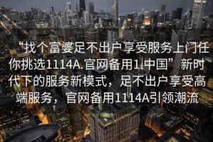 “找个富婆足不出户享受服务上门任你挑选1114A.官网备用1.中国”新时代下的服务新模式，足不出户享受高端服务，官网备用1114A引领潮流