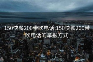 150快餐200带吹电话:150快餐200带吹电话的举报方式