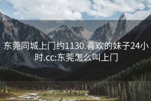 东莞同城上门约1130.喜欢的妹子24小时.cc:东莞怎么叫上门