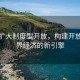 稳步扩大制度型开放，构建开放型世界经济的新引擎