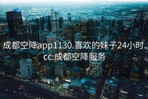 成都空降app1130.喜欢的妹子24小时.cc:成都空降服务