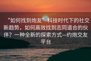 “如何找到炮友”科技时代下的社交新趋势，如何高效找到志同道合的伙伴？一种全新的探索方式—约炮交友平台