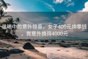 晨曦中的意外惊喜，女子400元换零钱，竟意外换得4000元