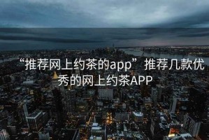 “推荐网上约茶的app”推荐几款优秀的网上约茶APP