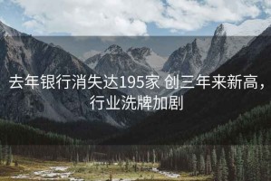 去年银行消失达195家 创三年来新高，行业洗牌加剧