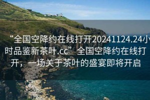 “全国空降约在线打开20241124.24小时品鉴新茶叶.cc”全国空降约在线打开，一场关于茶叶的盛宴即将开启