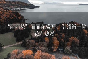 “丽丽花”丽丽花盛开，引领新一轮花卉热潮