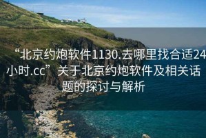 “北京约炮软件1130.去哪里找合适24小时.cc”关于北京约炮软件及相关话题的探讨与解析