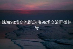 珠海98场交流群:珠海98场交流群微信号