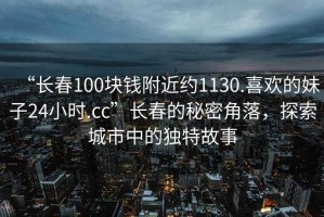 “长春100块钱附近约1130.喜欢的妹子24小时.cc”长春的秘密角落，探索城市中的独特故事