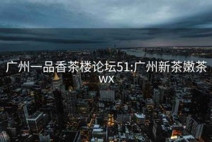 广州一品香茶楼论坛51:广州新茶嫩茶wx