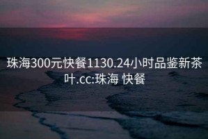 珠海300元快餐1130.24小时品鉴新茶叶.cc:珠海 快餐