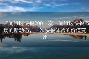 “闵行区快餐200一次”闵行区快餐市场的新动态，一次快餐体验的价值变迁