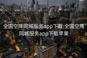 全国空降同城服务app下载:全国空降同城服务app下载苹果