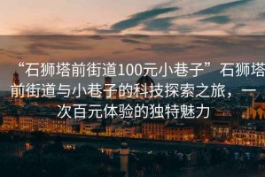 “石狮塔前街道100元小巷子”石狮塔前街道与小巷子的科技探索之旅，一次百元体验的独特魅力