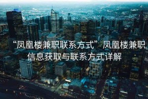 “凤凰楼兼职联系方式”凤凰楼兼职信息获取与联系方式详解