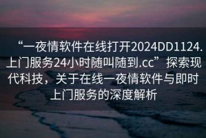 “一夜情软件在线打开2024DD1124.上门服务24小时随叫随到.cc”探索现代科技，关于在线一夜情软件与即时上门服务的深度解析