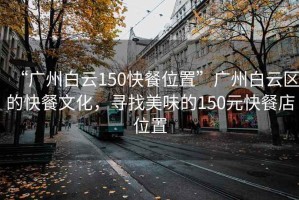 “广州白云150快餐位置”广州白云区的快餐文化，寻找美味的150元快餐店位置