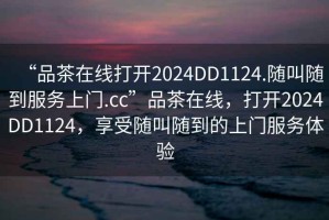 “品茶在线打开2024DD1124.随叫随到服务上门.cc”品茶在线，打开2024DD1124，享受随叫随到的上门服务体验