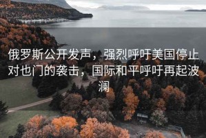 俄罗斯公开发声，强烈呼吁美国停止对也门的袭击，国际和平呼吁再起波澜