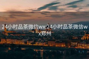 24小时品茶微信wx:24小时品茶微信wx郑州