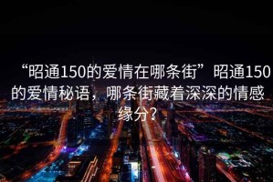 “昭通150的爱情在哪条街”昭通150的爱情秘语，哪条街藏着深深的情感缘分？