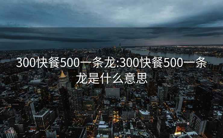 300快餐500一条龙:300快餐500一条龙是什么意思