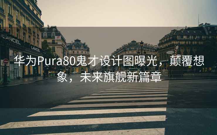 华为Pura80鬼才设计图曝光，颠覆想象，未来旗舰新篇章