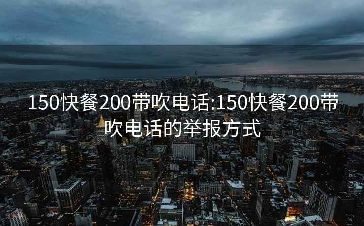 150快餐200带吹电话:150快餐200带吹电话的举报方式