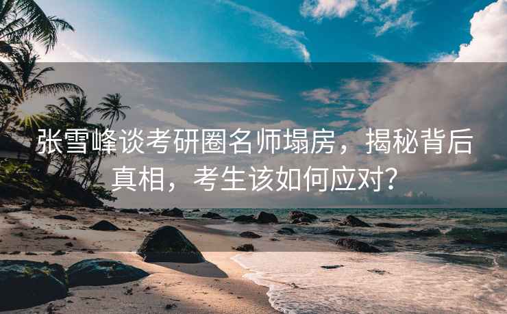 张雪峰谈考研圈名师塌房，揭秘背后真相，考生该如何应对？