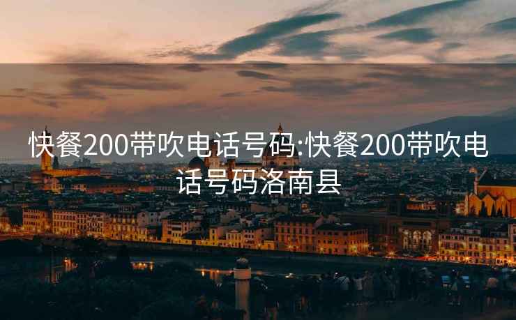 快餐200带吹电话号码:快餐200带吹电话号码洛南县