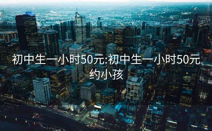 初中生一小时50元:初中生一小时50元约小孩