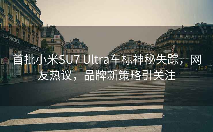 首批小米SU7 Ultra车标神秘失踪，网友热议，品牌新策略引关注