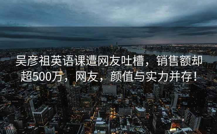 吴彦祖英语课遭网友吐槽，销售额却超500万，网友，颜值与实力并存！