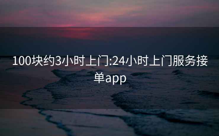 100块约3小时上门:24小时上门服务接单app