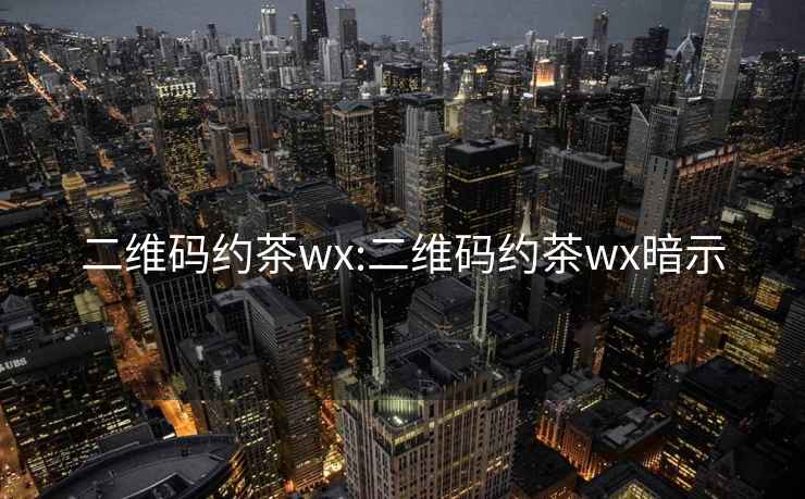 二维码约茶wx:二维码约茶wx暗示