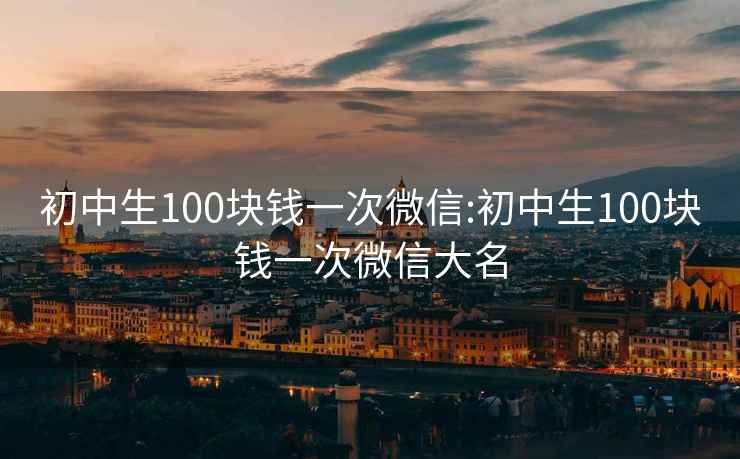 初中生100块钱一次微信:初中生100块钱一次微信大名