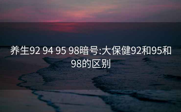 养生92 94 95 98暗号:大保健92和95和98的区别