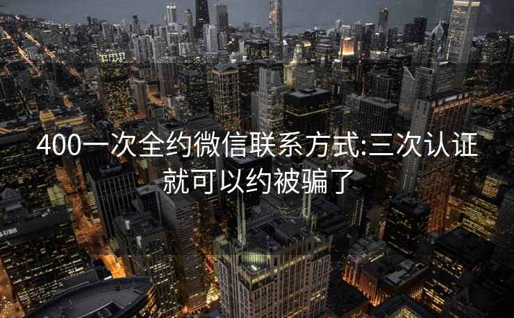 400一次全约微信联系方式:三次认证就可以约被骗了