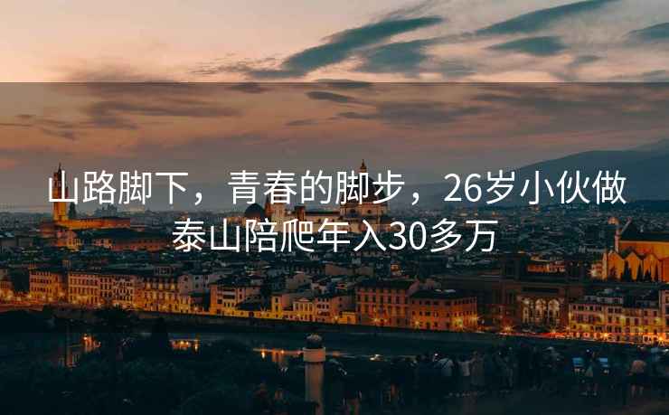 山路脚下，青春的脚步，26岁小伙做泰山陪爬年入30多万